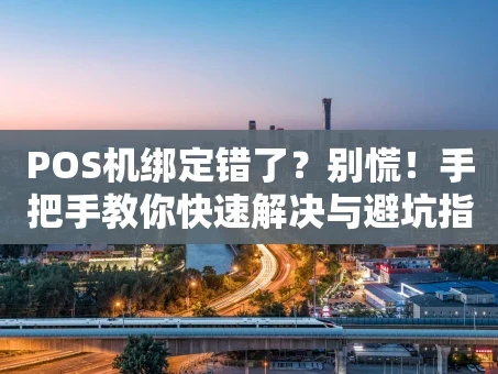 重庆POS机绑定错了？别慌！手把手教你快速解决与避坑指南