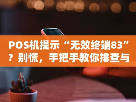重庆POS机提示“无效终端83”？别慌，手把手教你排查与修复