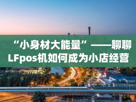 重庆“小身材大能量”——聊聊LFpos机如何成为小店经营的“全能帮手”