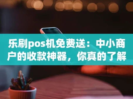 重庆乐刷pos机免费送：中小商户的收款神器，你真的了解吗？