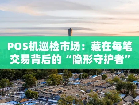 重庆POS机巡检市场：藏在每笔交易背后的“隐形守护者”