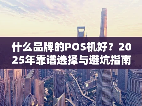 重庆什么品牌的POS机好？2025年靠谱选择与避坑指南