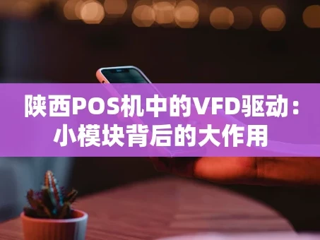 重庆陕西POS机中的VFD驱动：小模块背后的大作用