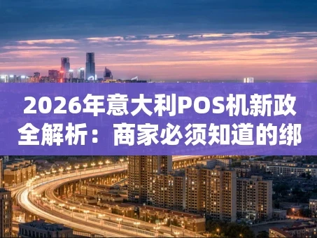 重庆2026年意大利POS机新政全解析：商家必须知道的绑定登记与避坑指南