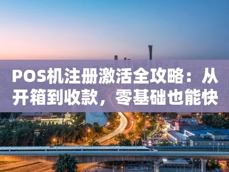 重庆POS机注册激活全攻略：从开箱到收款，零基础也能快速上手