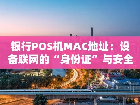 重庆银行POS机MAC地址：设备联网的“身份证”与安全基石