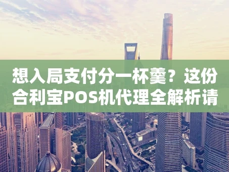 重庆想入局支付分一杯羹？这份合利宝POS机代理全解析请收好