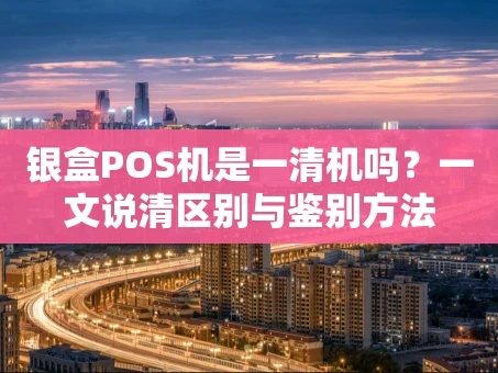 重庆银盒POS机是一清机吗？一文说清区别与鉴别方法