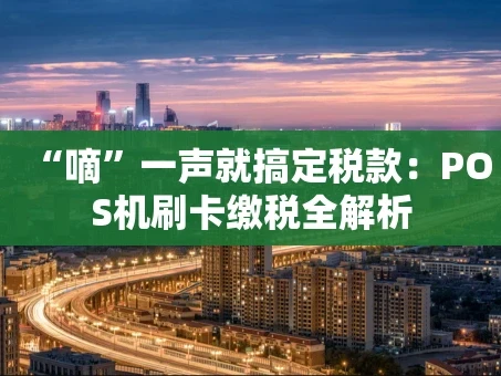 重庆“嘀”一声就搞定税款：POS机刷卡缴税全解析