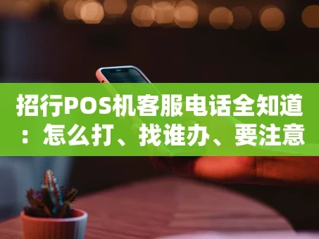 重庆招行POS机客服电话全知道：怎么打、找谁办、要注意啥？