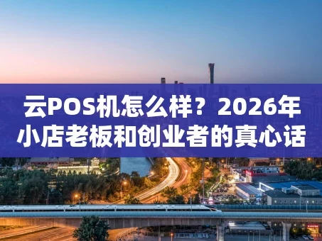 重庆云POS机怎么样？2026年小店老板和创业者的真心话大揭秘