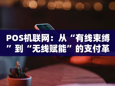 重庆POS机联网：从“有线束缚”到“无线赋能”的支付革命