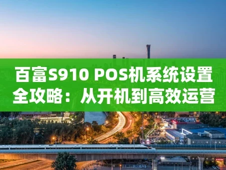 重庆百富S910 POS机系统设置全攻略：从开机到高效运营