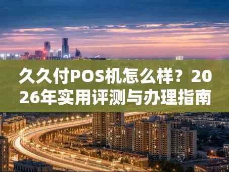 重庆久久付POS机怎么样？2026年实用评测与办理指南