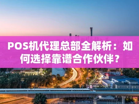 重庆POS机代理总部全解析：如何选择靠谱合作伙伴？