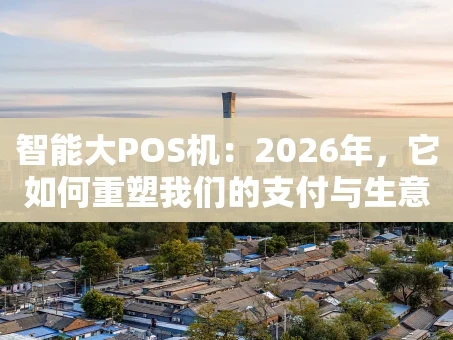 重庆智能大POS机：2026年，它如何重塑我们的支付与生意？