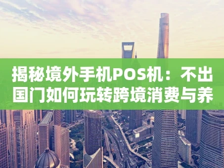 重庆揭秘境外手机POS机：不出国门如何玩转跨境消费与养卡提额