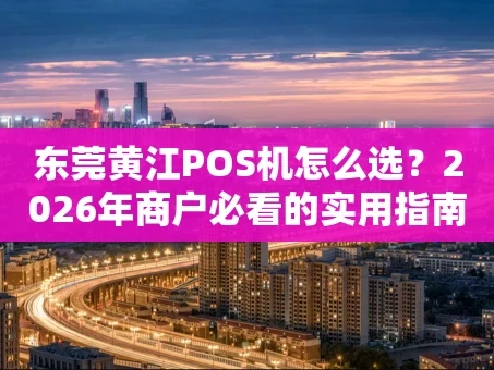 重庆东莞黄江POS机怎么选？2026年商户必看的实用指南