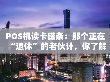 重庆POS机读卡磁条：那个正在“退休”的老伙计，你了解多少？