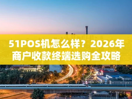重庆51POS机怎么样？2026年商户收款终端选购全攻略