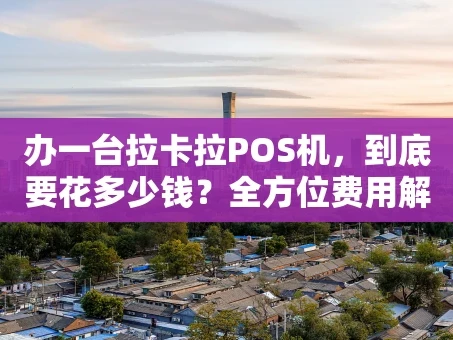 重庆办一台拉卡拉POS机，到底要花多少钱？全方位费用解析