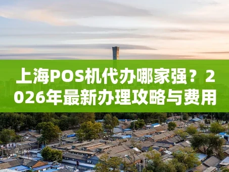 重庆上海POS机代办哪家强？2026年最新办理攻略与费用解析