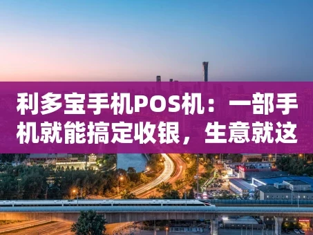 重庆利多宝手机POS机：一部手机就能搞定收银，生意就这么简单