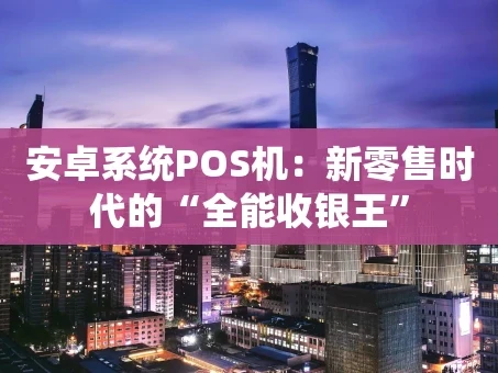 重庆安卓系统POS机：新零售时代的“全能收银王”