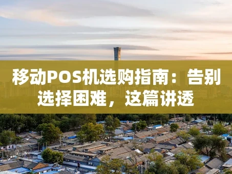 重庆移动POS机选购指南：告别选择困难，这篇讲透