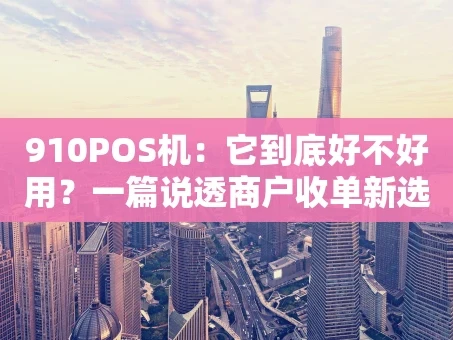 重庆910POS机：它到底好不好用？一篇说透商户收单新选择