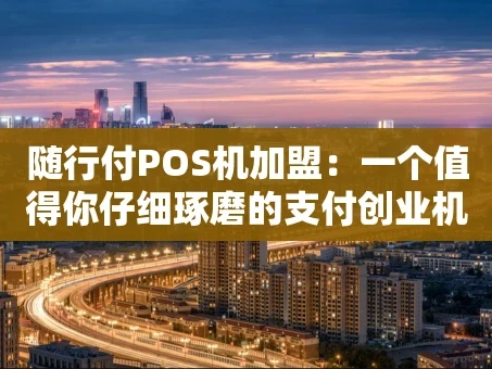 重庆随行付POS机加盟：一个值得你仔细琢磨的支付创业机会