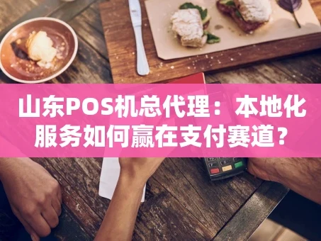 重庆山东POS机总代理：本地化服务如何赢在支付赛道？