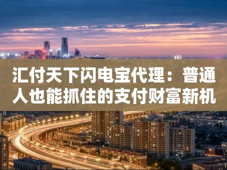 重庆汇付天下闪电宝代理：普通人也能抓住的支付财富新机遇？