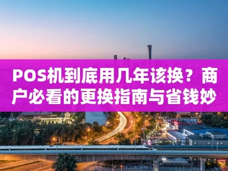 重庆POS机到底用几年该换？商户必看的更换指南与省钱妙招