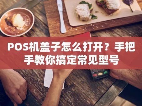 重庆POS机盖子怎么打开？手把手教你搞定常见型号
