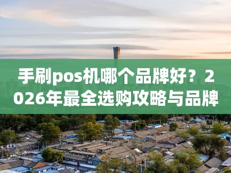 重庆手刷pos机哪个品牌好？2026年最全选购攻略与品牌对比