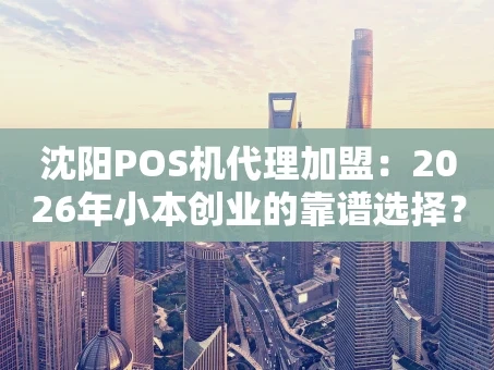 重庆沈阳POS机代理加盟：2026年小本创业的靠谱选择？我来给你捋一捋
