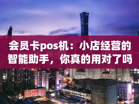 重庆会员卡pos机：小店经营的智能助手，你真的用对了吗？