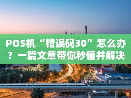 重庆POS机“错误码30”怎么办？一篇文章带你秒懂并解决！