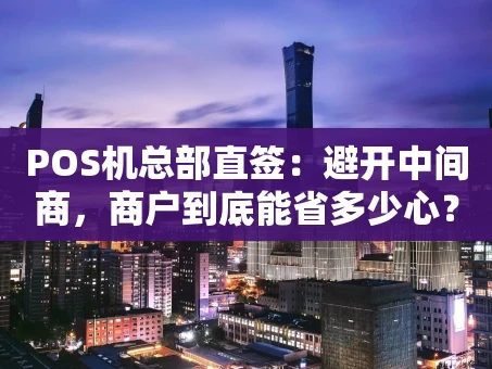 重庆POS机总部直签：避开中间商，商户到底能省多少心？