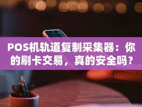 重庆POS机轨道复制采集器：你的刷卡交易，真的安全吗？