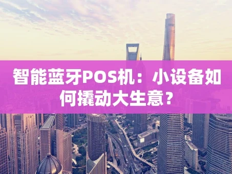 重庆智能蓝牙POS机：小设备如何撬动大生意？