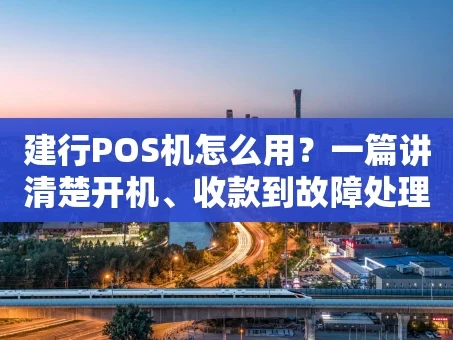 重庆建行POS机怎么用？一篇讲清楚开机、收款到故障处理
