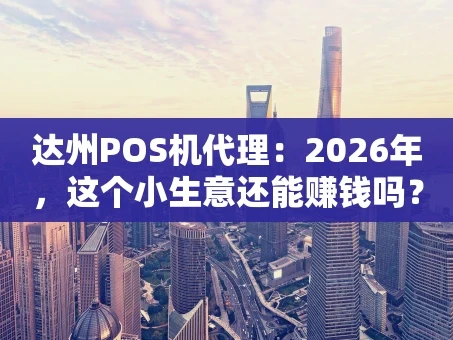 重庆达州POS机代理：2026年，这个小生意还能赚钱吗？