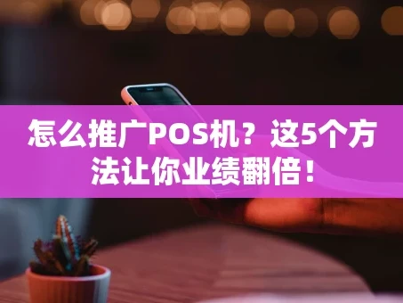 重庆怎么推广POS机？这5个方法让你业绩翻倍！