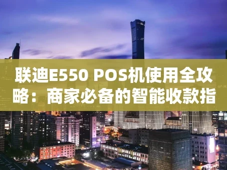 重庆联迪E550 POS机使用全攻略：商家必备的智能收款指南