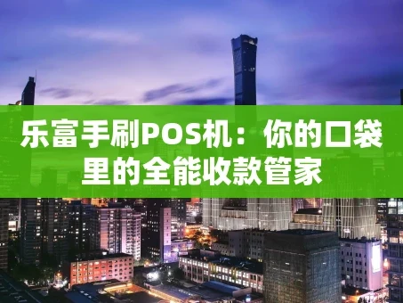 重庆乐富手刷POS机：你的口袋里的全能收款管家