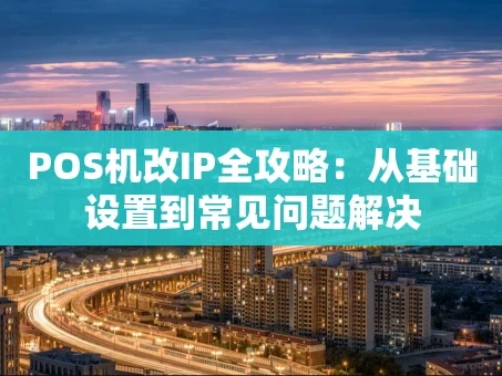 重庆POS机改IP全攻略：从基础设置到常见问题解决