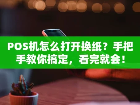 重庆POS机怎么打开换纸？手把手教你搞定，看完就会！