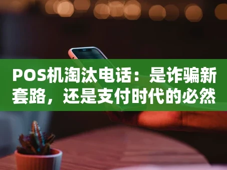 重庆POS机淘汰电话：是诈骗新套路，还是支付时代的必然告别？